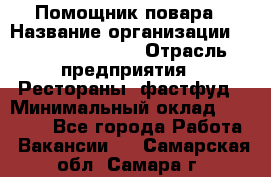 Помощник повара › Название организации ­ Fusion Service › Отрасль предприятия ­ Рестораны, фастфуд › Минимальный оклад ­ 14 000 - Все города Работа » Вакансии   . Самарская обл.,Самара г.